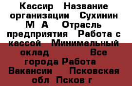 Кассир › Название организации ­ Сухинин М .А. › Отрасль предприятия ­ Работа с кассой › Минимальный оклад ­ 25 000 - Все города Работа » Вакансии   . Псковская обл.,Псков г.